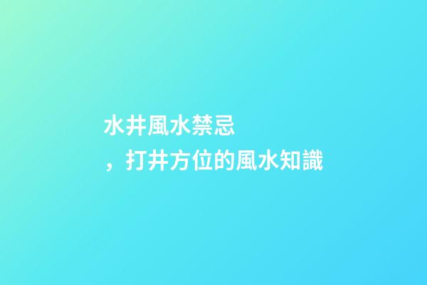 水井風水禁忌，打井方位的風水知識